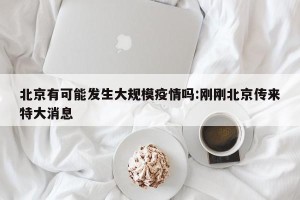 北京有可能发生大规模疫情吗:刚刚北京传来特大消息