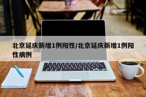 北京延庆新增1例阳性/北京延庆新增1例阳性病例