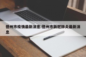 德州市疫情最新消息:德州市新冠肺炎最新消息