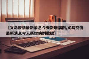 【义乌疫情最新消息今天新增病例,义乌疫情最新消息今天新增病例数据】