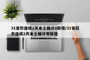 31省份连续2天本土确诊0新增/31省区市连续2天本土确诊零新增