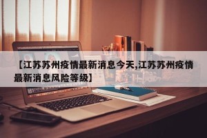 【江苏苏州疫情最新消息今天,江苏苏州疫情最新消息风险等级】