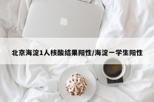 北京海淀1人核酸结果阳性/海淀一学生阳性