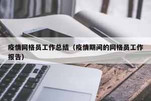 疫情网格员工作总结（疫情期间的网格员工作报告）