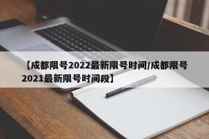 【成都限号2022最新限号时间/成都限号2021最新限号时间段】