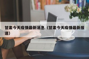 甘肃今天疫情最新消息（甘肃今天疫情最新报道）