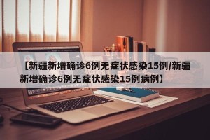 【新疆新增确诊6例无症状感染15例/新疆新增确诊6例无症状感染15例病例】