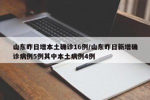 山东昨日增本土确诊16例/山东昨日新增确诊病例5例其中本土病例4例