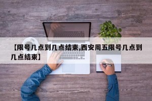 【限号几点到几点结束,西安周五限号几点到几点结束】
