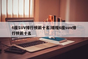 6座SUV排行榜前十名:增程6座suv排行榜前十名