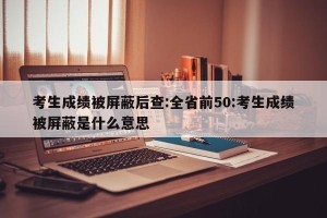 考生成绩被屏蔽后查:全省前50:考生成绩被屏蔽是什么意思