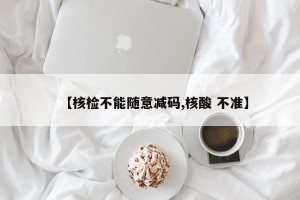 【核检不能随意减码,核酸 不准】