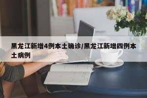 黑龙江新增4例本土确诊/黑龙江新增四例本土病例