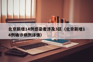 北京新增14例感染者涉及3区（北京新增14例确诊病例详情）