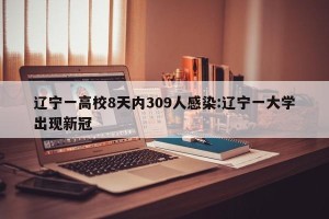 辽宁一高校8天内309人感染:辽宁一大学出现新冠