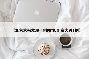 【北京大兴发现一例阳性,北京大兴1例】