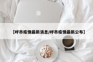 【呼市疫情最新消息/呼市疫情最新公布】
