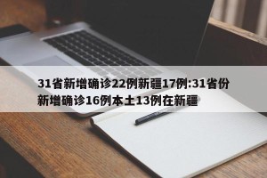 31省新增确诊22例新疆17例:31省份新增确诊16例本土13例在新疆