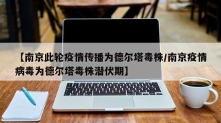 【南京此轮疫情传播为德尔塔毒株/南京疫情病毒为德尔塔毒株潜伏期】