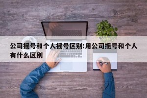 公司摇号和个人摇号区别:用公司摇号和个人有什么区别