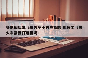 多地回应乘飞机火车不再查核酸:现在坐飞机火车需要打疫苗吗
