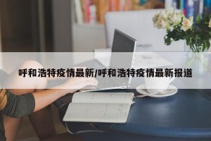 呼和浩特疫情最新/呼和浩特疫情最新报道