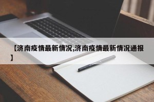 【济南疫情最新情况,济南疫情最新情况通报】