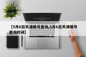 【5月6日天津限号查询,5月6日天津限号查询时间】