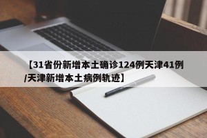 【31省份新增本土确诊124例天津41例/天津新增本土病例轨迹】