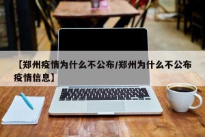【郑州疫情为什么不公布/郑州为什么不公布疫情信息】