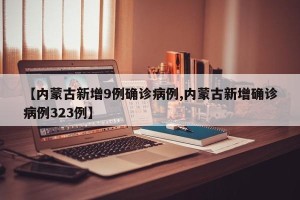 【内蒙古新增9例确诊病例,内蒙古新增确诊病例323例】