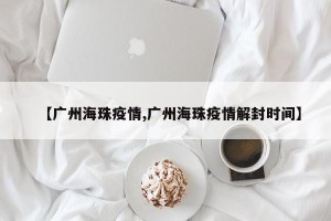 【广州海珠疫情,广州海珠疫情解封时间】