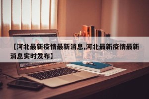 【河北最新疫情最新消息,河北最新疫情最新消息实时发布】