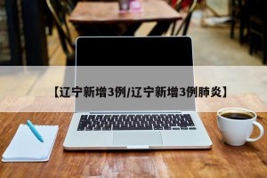【辽宁新增3例/辽宁新增3例肺炎】