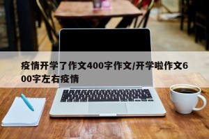 疫情开学了作文400字作文/开学啦作文600字左右疫情
