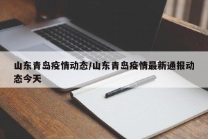 山东青岛疫情动态/山东青岛疫情最新通报动态今天