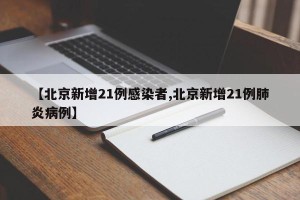【北京新增21例感染者,北京新增21例肺炎病例】
