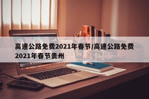 高速公路免费2021年春节/高速公路免费2021年春节贵州