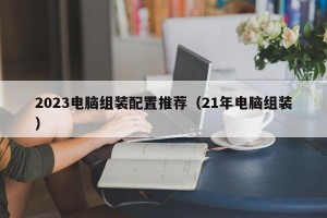 2023电脑组装配置推荐（21年电脑组装）