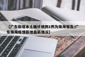 【广东新增本土确诊病例1例为珠海报告/广东珠海疫情新增最新情况】
