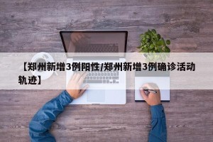 【郑州新增3例阳性/郑州新增3例确诊活动轨迹】