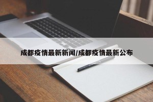 成都疫情最新新闻/成都疫情最新公布