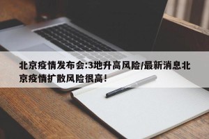 北京疫情发布会:3地升高风险/最新消息北京疫情扩散风险很高!