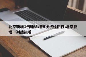 北京新增1例确诊:曾5次核检阴性:北京新增一列感染着