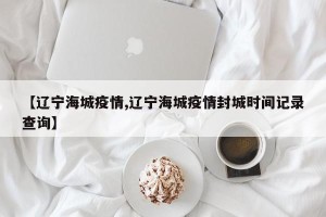 【辽宁海城疫情,辽宁海城疫情封城时间记录查询】