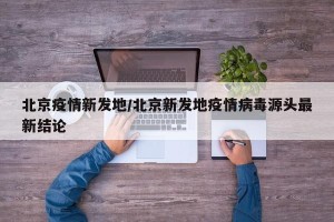 北京疫情新发地/北京新发地疫情病毒源头最新结论