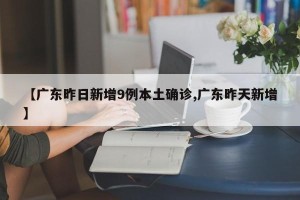 【广东昨日新增9例本土确诊,广东昨天新增】