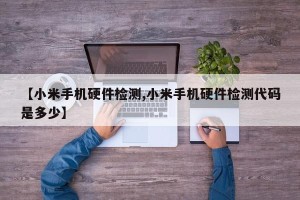 【小米手机硬件检测,小米手机硬件检测代码是多少】