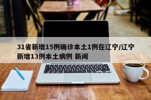 31省新增15例确诊本土1例在辽宁/辽宁新增13例本土病例 新闻