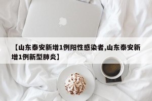 【山东泰安新增1例阳性感染者,山东泰安新增1例新型肺炎】